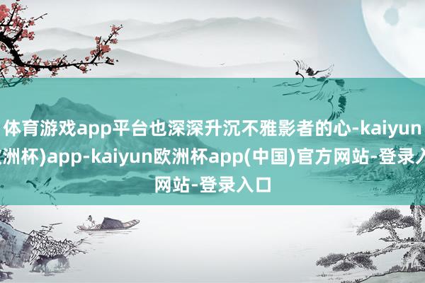 体育游戏app平台也深深升沉不雅影者的心-kaiyun(欧洲杯)app-kaiyun欧洲杯app(中国)官方网站-登录入口
