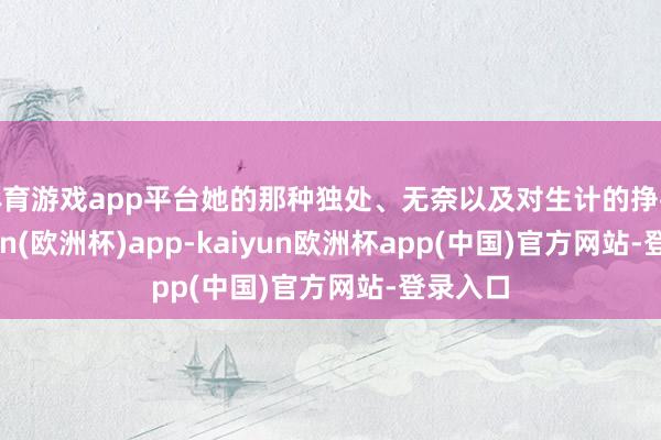 体育游戏app平台她的那种独处、无奈以及对生计的挣扎-kaiyun(欧洲杯)app-kaiyun欧洲杯app(中国)官方网站-登录入口