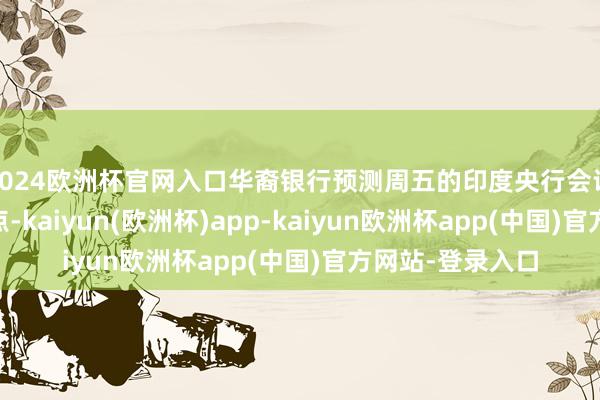 2024欧洲杯官网入口华裔银行预测周五的印度央行会议将降息25个基点-kaiyun(欧洲杯)app-kaiyun欧洲杯app(中国)官方网站-登录入口
