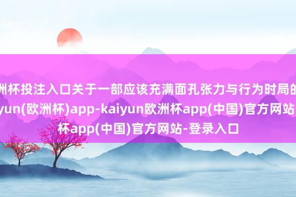 欧洲杯投注入口关于一部应该充满面孔张力与行为时局的剧来说-kaiyun(欧洲杯)app-kaiyun欧洲杯app(中国)官方网站-登录入口
