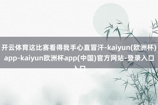 开云体育这比赛看得我手心直冒汗-kaiyun(欧洲杯)app-kaiyun欧洲杯app(中国)官方网站-登录入口