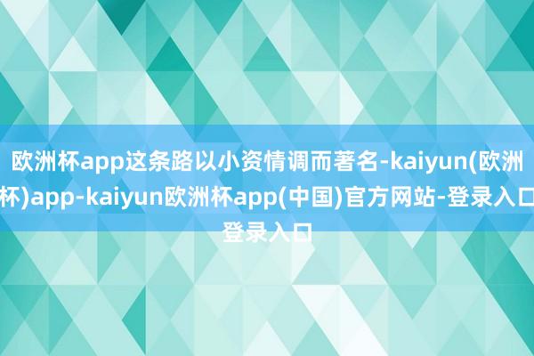 欧洲杯app这条路以小资情调而著名-kaiyun(欧洲杯)app-kaiyun欧洲杯app(中国)官方网站-登录入口