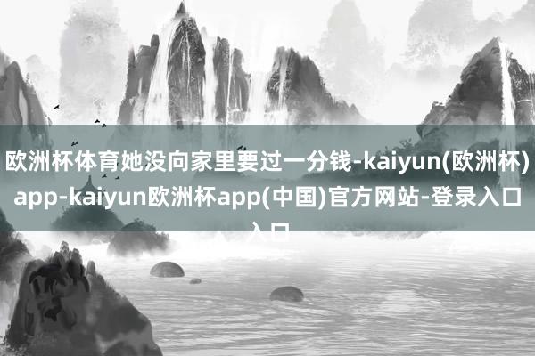 欧洲杯体育她没向家里要过一分钱-kaiyun(欧洲杯)app-kaiyun欧洲杯app(中国)官方网站-登录入口