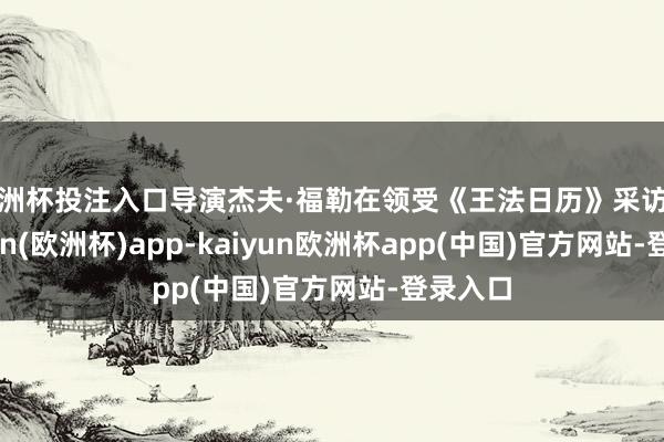 欧洲杯投注入口导演杰夫·福勒在领受《王法日历》采访时-kaiyun(欧洲杯)app-kaiyun欧洲杯app(中国)官方网站-登录入口