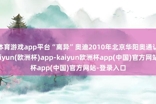 体育游戏app平台“离异”奥迪2010年北京华阳奥通认真修复-kaiyun(欧洲杯)app-kaiyun欧洲杯app(中国)官方网站-登录入口