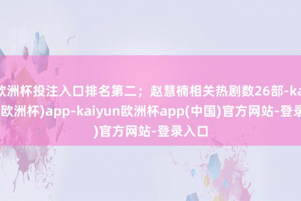 欧洲杯投注入口排名第二；赵慧楠相关热剧数26部-kaiyun(欧洲杯)app-kaiyun欧洲杯app(中国)官方网站-登录入口