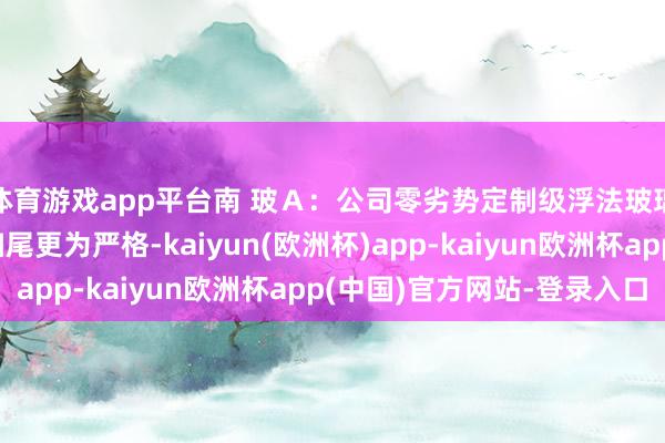 体育游戏app平台南 玻Ａ：公司零劣势定制级浮法玻璃对玻璃居品的劣势扫尾更为严格-kaiyun(欧洲杯)app-kaiyun欧洲杯app(中国)官方网站-登录入口