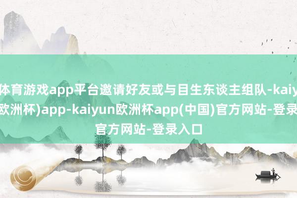 体育游戏app平台邀请好友或与目生东谈主组队-kaiyun(欧洲杯)app-kaiyun欧洲杯app(中国)官方网站-登录入口