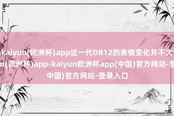 kaiyun(欧洲杯)app这一代DB12的表情变化并不大-kaiyun(欧洲杯)app-kaiyun欧洲杯app(中国)官方网站-登录入口