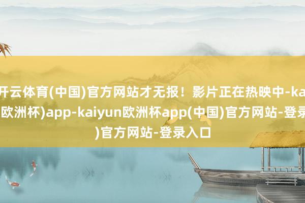 开云体育(中国)官方网站才无报！影片正在热映中-kaiyun(欧洲杯)app-kaiyun欧洲杯app(中国)官方网站-登录入口