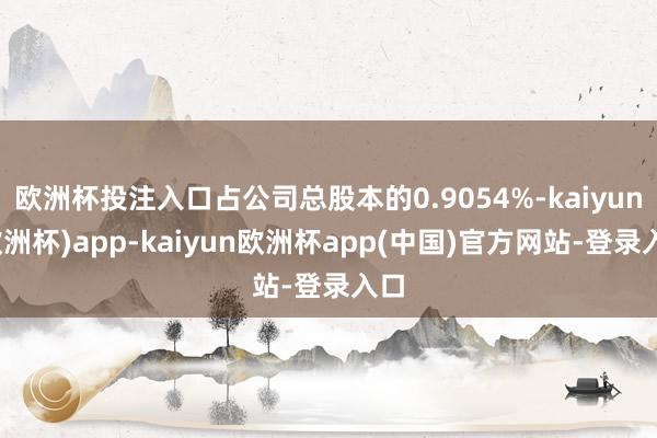 欧洲杯投注入口占公司总股本的0.9054%-kaiyun(欧洲杯)app-kaiyun欧洲杯app(中国)官方网站-登录入口