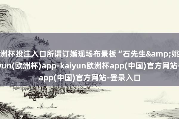 欧洲杯投注入口所谓订婚现场布景板“石先生&姚女士”-kaiyun(欧洲杯)app-kaiyun欧洲杯app(中国)官方网站-登录入口