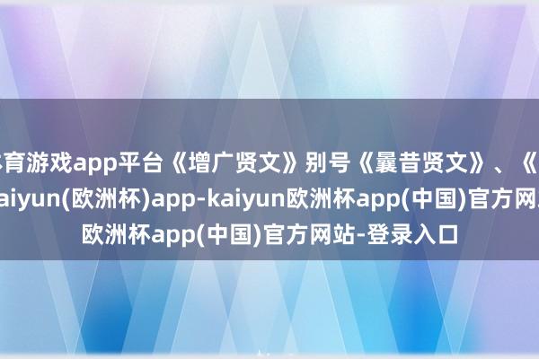体育游戏app平台《增广贤文》别号《曩昔贤文》、《古今贤文》-kaiyun(欧洲杯)app-kaiyun欧洲杯app(中国)官方网站-登录入口