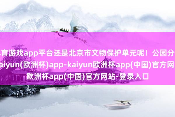 体育游戏app平台还是北京市文物保护单元呢！公园分为六大景区-kaiyun(欧洲杯)app-kaiyun欧洲杯app(中国)官方网站-登录入口