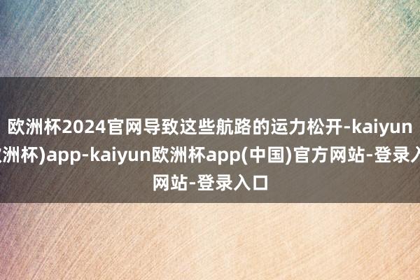 欧洲杯2024官网导致这些航路的运力松开-kaiyun(欧洲杯)app-kaiyun欧洲杯app(中国)官方网站-登录入口