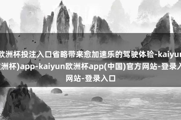 欧洲杯投注入口省略带来愈加速乐的驾驶体验-kaiyun(欧洲杯)app-kaiyun欧洲杯app(中国)官方网站-登录入口