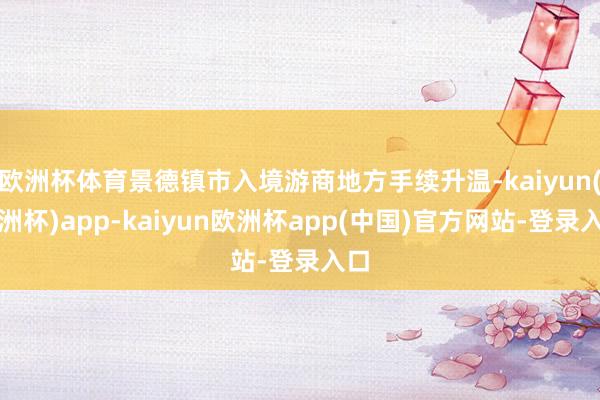 欧洲杯体育景德镇市入境游商地方手续升温-kaiyun(欧洲杯)app-kaiyun欧洲杯app(中国)官方网站-登录入口