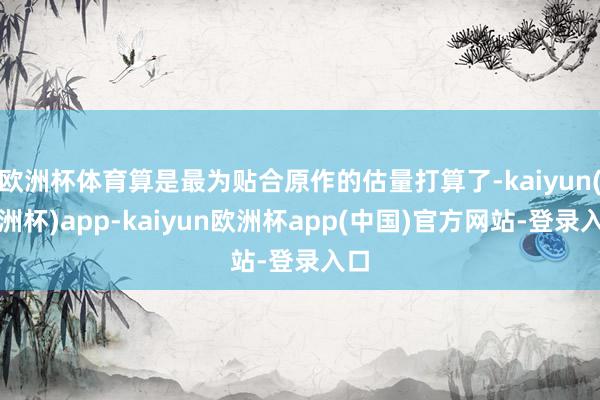 欧洲杯体育算是最为贴合原作的估量打算了-kaiyun(欧洲杯)app-kaiyun欧洲杯app(中国)官方网站-登录入口
