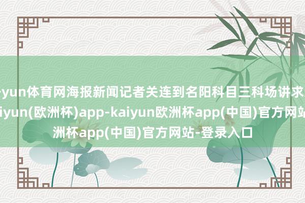 开yun体育网海报新闻记者关连到名阳科目三科场讲求东说念主-kaiyun(欧洲杯)app-kaiyun欧洲杯app(中国)官方网站-登录入口