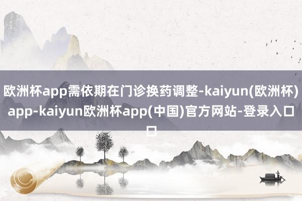 欧洲杯app需依期在门诊换药调整-kaiyun(欧洲杯)app-kaiyun欧洲杯app(中国)官方网站-登录入口