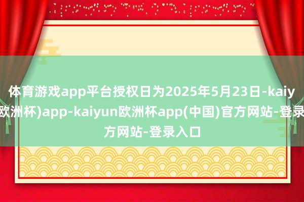 体育游戏app平台授权日为2025年5月23日-kaiyun(欧洲杯)app-kaiyun欧洲杯app(中国)官方网站-登录入口