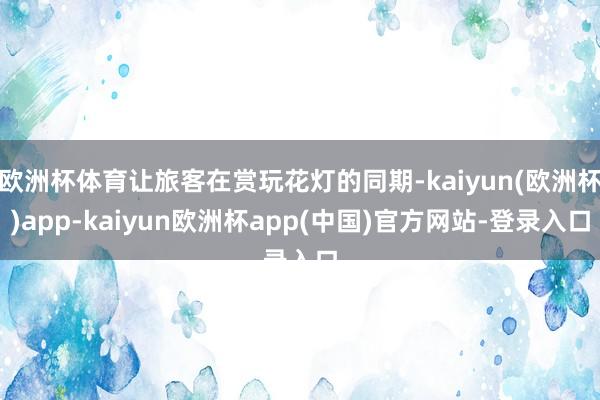 欧洲杯体育让旅客在赏玩花灯的同期-kaiyun(欧洲杯)app-kaiyun欧洲杯app(中国)官方网站-登录入口