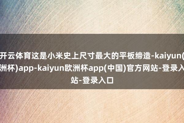 开云体育这是小米史上尺寸最大的平板缔造-kaiyun(欧洲杯)app-kaiyun欧洲杯app(中国)官方网站-登录入口