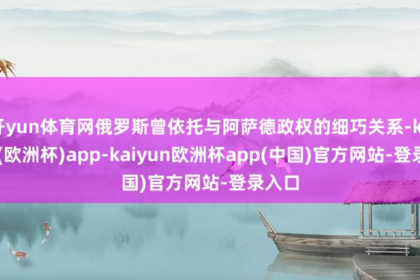 开yun体育网俄罗斯曾依托与阿萨德政权的细巧关系-kaiyun(欧洲杯)app-kaiyun欧洲杯app(中国)官方网站-登录入口