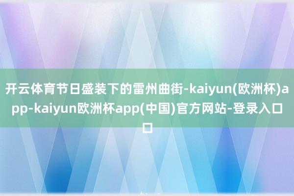 开云体育节日盛装下的雷州曲街-kaiyun(欧洲杯)app-kaiyun欧洲杯app(中国)官方网站-登录入口