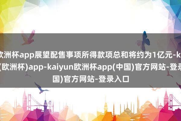 欧洲杯app展望配售事项所得款项总和将约为1亿元-kaiyun(欧洲杯)app-kaiyun欧洲杯app(中国)官方网站-登录入口