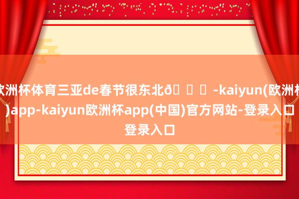 欧洲杯体育三亚de春节很东北😎-kaiyun(欧洲杯)app-kaiyun欧洲杯app(中国)官方网站-登录入口