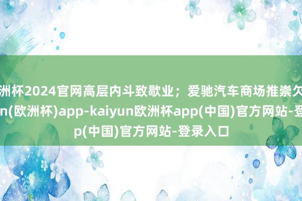 欧洲杯2024官网高层内斗致歇业；爱驰汽车商场推崇欠安-kaiyun(欧洲杯)app-kaiyun欧洲杯app(中国)官方网站-登录入口