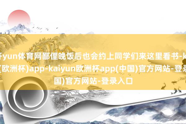 开yun体育网鄙俚晚饭后也会约上同学们来这里看书-kaiyun(欧洲杯)app-kaiyun欧洲杯app(中国)官方网站-登录入口