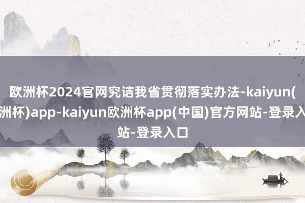 欧洲杯2024官网究诘我省贯彻落实办法-kaiyun(欧洲杯)app-kaiyun欧洲杯app(中国)官方网站-登录入口