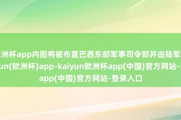 欧洲杯app内图将被布置巴西东部军事司令部并由陆军拘留-kaiyun(欧洲杯)app-kaiyun欧洲杯app(中国)官方网站-登录入口