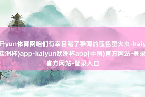 开yun体育网咱们有幸目睹了稀薄的蓝色萤火虫-kaiyun(欧洲杯)app-kaiyun欧洲杯app(中国)官方网站-登录入口