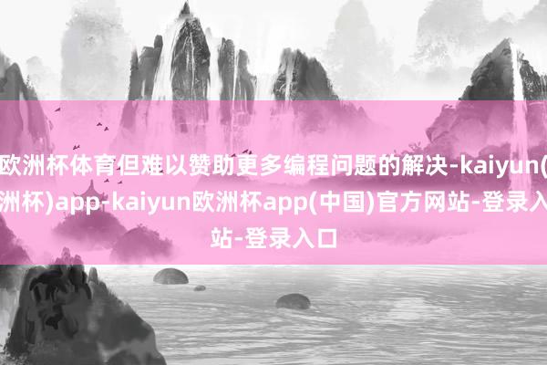 欧洲杯体育但难以赞助更多编程问题的解决-kaiyun(欧洲杯)app-kaiyun欧洲杯app(中国)官方网站-登录入口