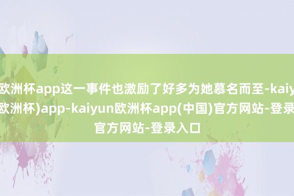 欧洲杯app这一事件也激励了好多为她慕名而至-kaiyun(欧洲杯)app-kaiyun欧洲杯app(中国)官方网站-登录入口