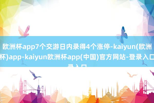 欧洲杯app7个交游日内录得4个涨停-kaiyun(欧洲杯)app-kaiyun欧洲杯app(中国)官方网站-登录入口