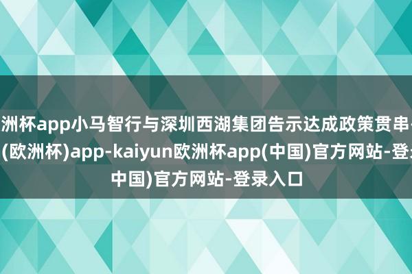 欧洲杯app小马智行与深圳西湖集团告示达成政策贯串-kaiyun(欧洲杯)app-kaiyun欧洲杯app(中国)官方网站-登录入口