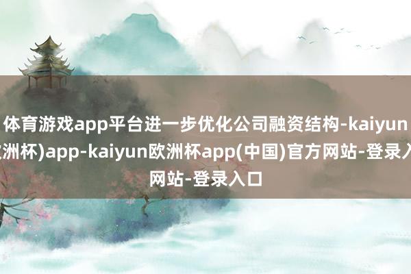体育游戏app平台进一步优化公司融资结构-kaiyun(欧洲杯)app-kaiyun欧洲杯app(中国)官方网站-登录入口