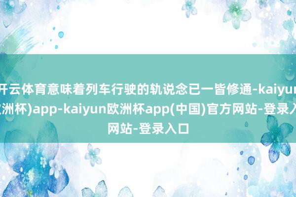 开云体育意味着列车行驶的轨说念已一皆修通-kaiyun(欧洲杯)app-kaiyun欧洲杯app(中国)官方网站-登录入口
