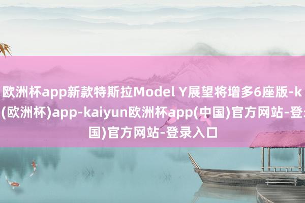 欧洲杯app新款特斯拉Model Y展望将增多6座版-kaiyun(欧洲杯)app-kaiyun欧洲杯app(中国)官方网站-登录入口
