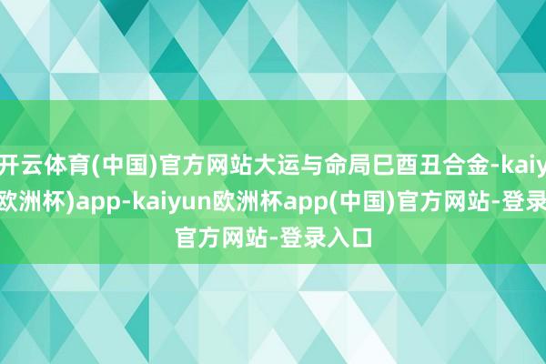 开云体育(中国)官方网站大运与命局巳酉丑合金-kaiyun(欧洲杯)app-kaiyun欧洲杯app(中国)官方网站-登录入口