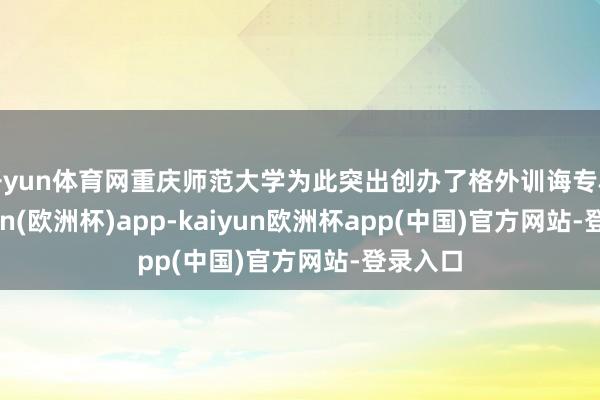 开yun体育网重庆师范大学为此突出创办了格外训诲专科-kaiyun(欧洲杯)app-kaiyun欧洲杯app(中国)官方网站-登录入口