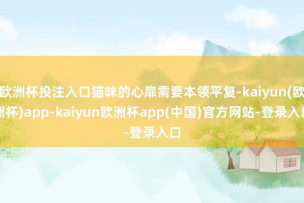 欧洲杯投注入口猫咪的心扉需要本领平复-kaiyun(欧洲杯)app-kaiyun欧洲杯app(中国)官方网站-登录入口