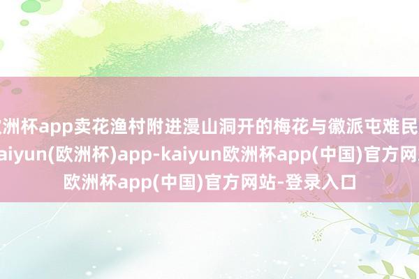 欧洲杯app卖花渔村附进漫山洞开的梅花与徽派屯难民居神乎其神-kaiyun(欧洲杯)app-kaiyun欧洲杯app(中国)官方网站-登录入口