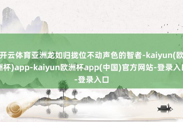 开云体育亚洲龙如归拢位不动声色的智者-kaiyun(欧洲杯)app-kaiyun欧洲杯app(中国)官方网站-登录入口