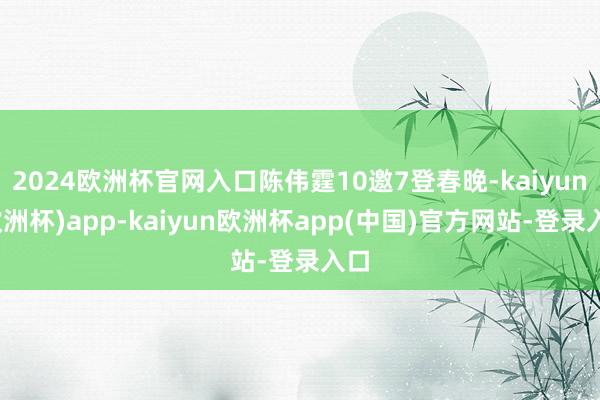 2024欧洲杯官网入口陈伟霆10邀7登春晚-kaiyun(欧洲杯)app-kaiyun欧洲杯app(中国)官方网站-登录入口