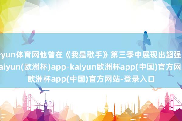 开yun体育网他曾在《我是歌手》第三季中展现出超强的陈赞实力-kaiyun(欧洲杯)app-kaiyun欧洲杯app(中国)官方网站-登录入口